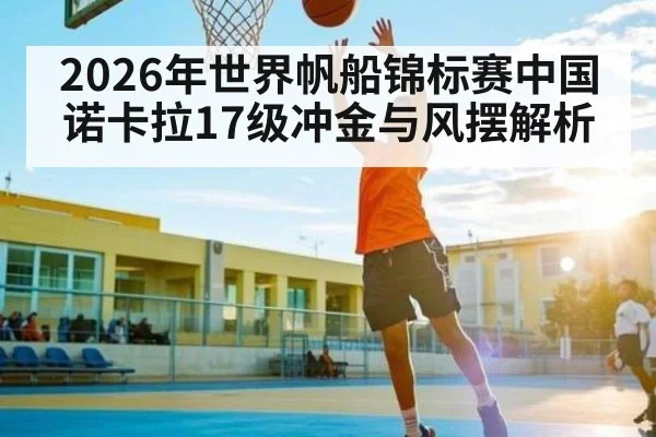 2026年世界帆船锦标赛中国诺卡拉17级冲金与风摆解析