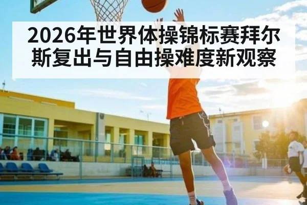 2026年世界体操锦标赛拜尔斯复出与自由操难度新观察