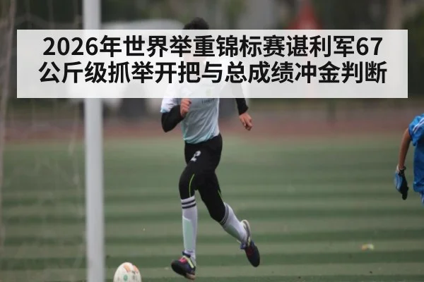 2026年世界举重锦标赛谌利军67公斤级抓举开把与总成绩冲金判断