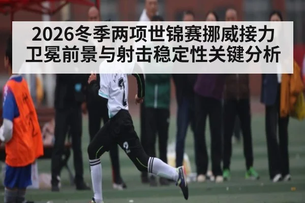 2026冬季两项世锦赛挪威接力卫冕前景与射击稳定性关键分析