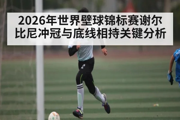 2026年世界壁球锦标赛谢尔比尼冲冠与底线相持关键分析